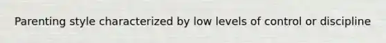Parenting style characterized by low levels of control or discipline