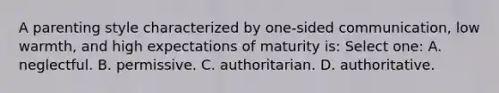 A parenting style characterized by one-sided communication, low warmth, and high expectations of maturity is: Select one: A. neglectful. B. permissive. C. authoritarian. D. authoritative.