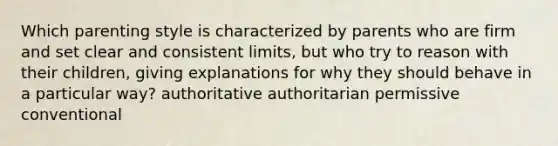 Which parenting style is characterized by parents who are firm and set clear and consistent limits, but who try to reason with their children, giving explanations for why they should behave in a particular way? authoritative authoritarian permissive conventional