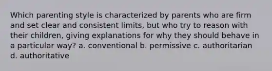 Which parenting style is characterized by parents who are firm and set clear and consistent limits, but who try to reason with their children, giving explanations for why they should behave in a particular way? a. conventional b. permissive c. authoritarian d. authoritative