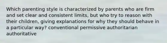 Which parenting style is characterized by parents who are firm and set clear and consistent limits, but who try to reason with their children, giving explanations for why they should behave in a particular way? conventional permissive authoritarian authoritative