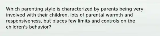 Which parenting style is characterized by parents being very involved with their children, lots of parental warmth and responsiveness, but places few limits and controls on the children's behavior?