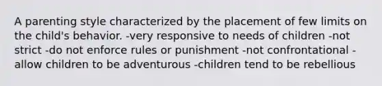 A parenting style characterized by the placement of few limits on the child's behavior. -very responsive to needs of children -not strict -do not enforce rules or punishment -not confrontational -allow children to be adventurous -children tend to be rebellious