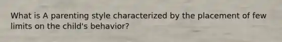 What is A parenting style characterized by the placement of few limits on the child's behavior?