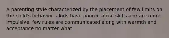 A parenting style characterized by the placement of few limits on the child's behavior. - kids have poorer social skills and are more impulsive, few rules are communicated along with warmth and acceptance no matter what