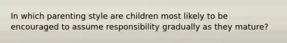 In which parenting style are children most likely to be encouraged to assume responsibility gradually as they mature?