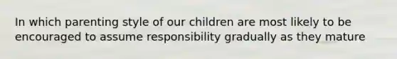 In which parenting style of our children are most likely to be encouraged to assume responsibility gradually as they mature