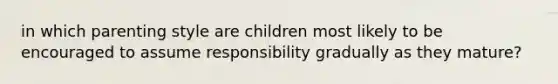 in which parenting style are children most likely to be encouraged to assume responsibility gradually as they mature?