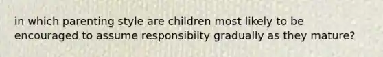 in which parenting style are children most likely to be encouraged to assume responsibilty gradually as they mature?