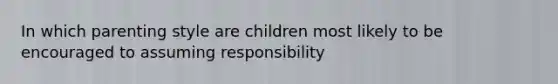 In which parenting style are children most likely to be encouraged to assuming responsibility