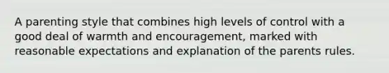 A parenting style that combines high levels of control with a good deal of warmth and encouragement, marked with reasonable expectations and explanation of the parents rules.