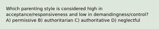 Which parenting style is considered high in acceptance/responsiveness and low in demandingness/control? A) permissive B) authoritarian C) authoritative D) neglectful