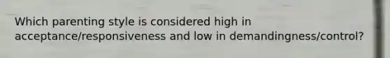 Which parenting style is considered high in acceptance/responsiveness and low in demandingness/control?