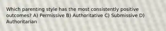 Which parenting style has the most consistently positive outcomes? A) Permissive B) Authoritative C) Submissive D) Authoritarian