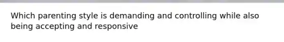 Which parenting style is demanding and controlling while also being accepting and responsive