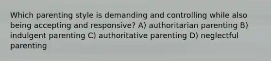 Which parenting style is demanding and controlling while also being accepting and responsive? A) authoritarian parenting B) indulgent parenting C) authoritative parenting D) neglectful parenting