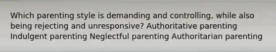 Which parenting style is demanding and controlling, while also being rejecting and unresponsive? Authoritative parenting Indulgent parenting Neglectful parenting Authoritarian parenting