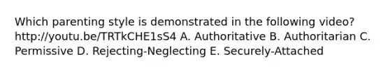 Which parenting style is demonstrated in the following video? http://youtu.be/TRTkCHE1sS4 A. Authoritative B. Authoritarian C. Permissive D. Rejecting-Neglecting E. Securely-Attached