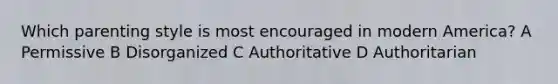 Which parenting style is most encouraged in modern America? A Permissive B Disorganized C Authoritative D Authoritarian