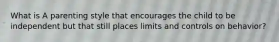 What is A parenting style that encourages the child to be independent but that still places limits and controls on behavior?