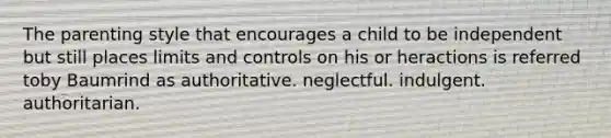 The parenting style that encourages a child to be independent but still places limits and controls on his or heractions is referred toby Baumrind as authoritative. neglectful. indulgent. authoritarian.