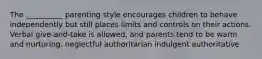 The __________ parenting style encourages children to behave independently but still places limits and controls on their actions. Verbal give-and-take is allowed, and parents tend to be warm and nurturing. neglectful authoritarian indulgent authoritative