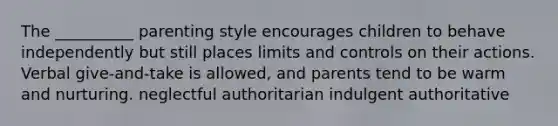 The __________ parenting style encourages children to behave independently but still places limits and controls on their actions. Verbal give-and-take is allowed, and parents tend to be warm and nurturing. neglectful authoritarian indulgent authoritative