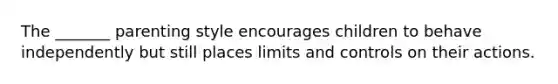The _______ parenting style encourages children to behave independently but still places limits and controls on their actions.