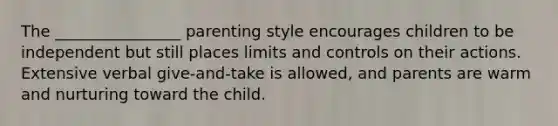 The ________________ parenting style encourages children to be independent but still places limits and controls on their actions. Extensive verbal give-and-take is allowed, and parents are warm and nurturing toward the child.