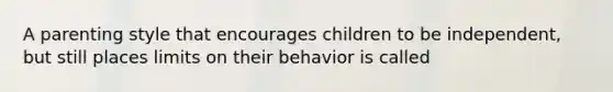 A parenting style that encourages children to be independent, but still places limits on their behavior is called