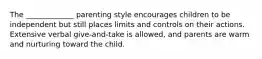 The _____________ parenting style encourages children to be independent but still places limits and controls on their actions. Extensive verbal give-and-take is allowed, and parents are warm and nurturing toward the child.