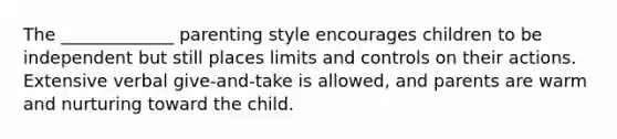 The _____________ parenting style encourages children to be independent but still places limits and controls on their actions. Extensive verbal give-and-take is allowed, and parents are warm and nurturing toward the child.