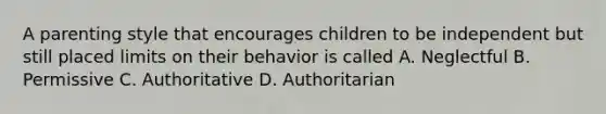 A parenting style that encourages children to be independent but still placed limits on their behavior is called A. Neglectful B. Permissive C. Authoritative D. Authoritarian