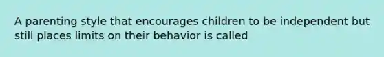 A parenting style that encourages children to be independent but still places limits on their behavior is called