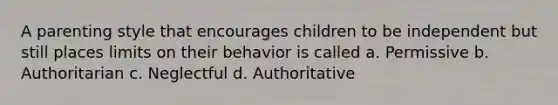 A parenting style that encourages children to be independent but still places limits on their behavior is called a. Permissive b. Authoritarian c. Neglectful d. Authoritative