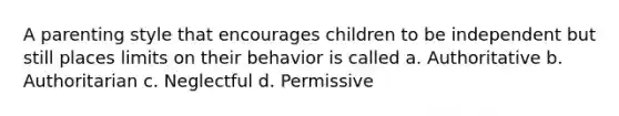 A parenting style that encourages children to be independent but still places limits on their behavior is called a. Authoritative b. Authoritarian c. Neglectful d. Permissive