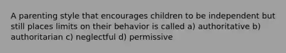 A parenting style that encourages children to be independent but still places limits on their behavior is called a) authoritative b) authoritarian c) neglectful d) permissive