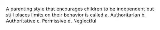 A parenting style that encourages children to be independent but still places limits on their behavior is called a. Authoritarian b. Authoritative c. Permissive d. Neglectful