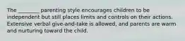 The ________ parenting style encourages children to be independent but still places limits and controls on their actions. Extensive verbal give-and-take is allowed, and parents are warm and nurturing toward the child.