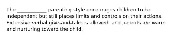 The ____________ parenting style encourages children to be independent but still places limits and controls on their actions. Extensive verbal give-and-take is allowed, and parents are warm and nurturing toward the child.