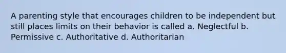 A parenting style that encourages children to be independent but still places limits on their behavior is called a. Neglectful b. Permissive c. Authoritative d. Authoritarian