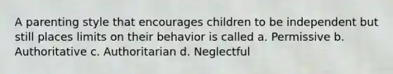 A parenting style that encourages children to be independent but still places limits on their behavior is called a. Permissive b. Authoritative c. Authoritarian d. Neglectful