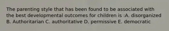 The parenting style that has been found to be associated with the best developmental outcomes for children is :A. disorganized B. Authoritarian C. authoritative D. permissive E. democratic