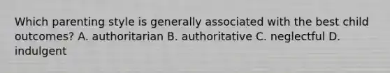 Which parenting style is generally associated with the best child outcomes? A. authoritarian B. authoritative C. neglectful D. indulgent