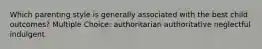 Which parenting style is generally associated with the best child outcomes? Multiple Choice: authoritarian authoritative neglectful indulgent