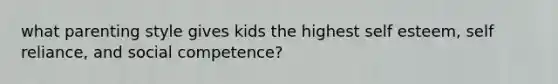 what parenting style gives kids the highest self esteem, self reliance, and social competence?