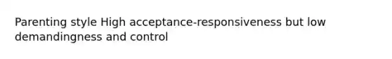 Parenting style High acceptance-responsiveness but low demandingness and control