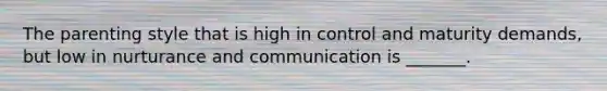 The parenting style that is high in control and maturity demands, but low in nurturance and communication is _______.