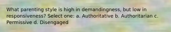What parenting style is high in demandingness, but low in responsiveness? Select one: a. Authoritative b. Authoritarian c. Permissive d. Disengaged