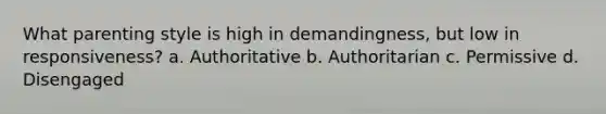 What parenting style is high in demandingness, but low in responsiveness? a. Authoritative b. Authoritarian c. Permissive d. Disengaged